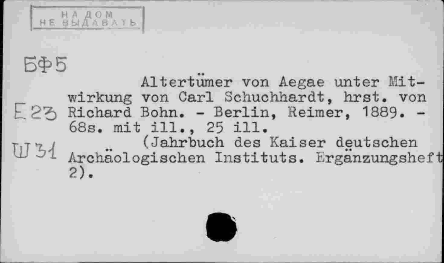 ﻿НАЛОМ
I НЕ В Ы ДА В Д ТЬ
БФ5
Wirkung
Richard
Altertümer von Aegae unter Mit-von Carl Schuchhardt, hrst. von _	Bohn. - Berlin, Reimer, 1889. -
68s. mit ill., 25 ill.
r,n,i	„ (Jahrbuch des Kaiser deutschen
'L Archäologischen Instituts. Erganzungshe: 2).